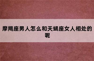 摩羯座男人怎么和天蝎座女人相处的呢