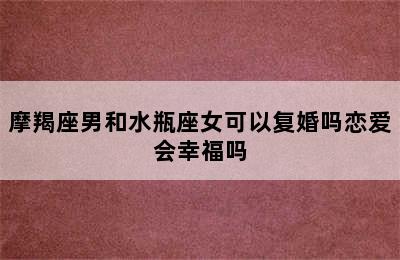 摩羯座男和水瓶座女可以复婚吗恋爱会幸福吗