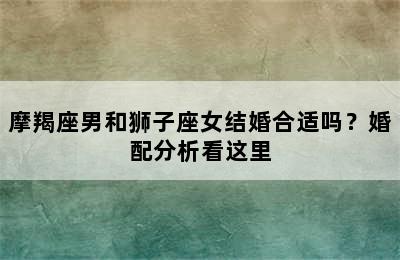摩羯座男和狮子座女结婚合适吗？婚配分析看这里