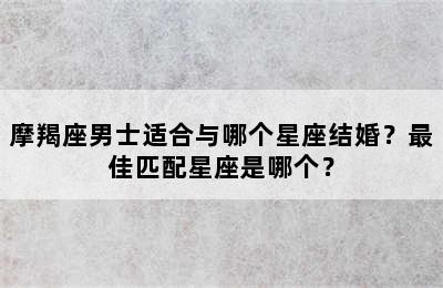 摩羯座男士适合与哪个星座结婚？最佳匹配星座是哪个？