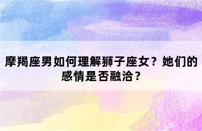 摩羯座男如何理解狮子座女？她们的感情是否融洽？