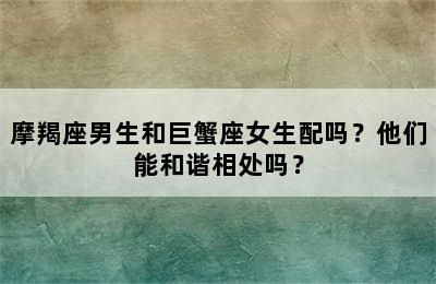摩羯座男生和巨蟹座女生配吗？他们能和谐相处吗？