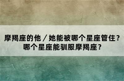 摩羯座的他／她能被哪个星座管住？哪个星座能驯服摩羯座？