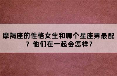 摩羯座的性格女生和哪个星座男最配？他们在一起会怎样？