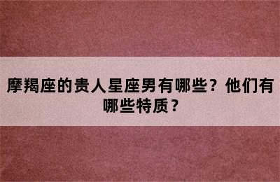 摩羯座的贵人星座男有哪些？他们有哪些特质？