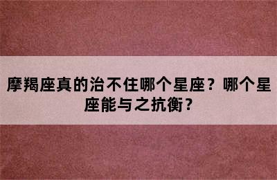 摩羯座真的治不住哪个星座？哪个星座能与之抗衡？