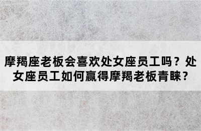 摩羯座老板会喜欢处女座员工吗？处女座员工如何赢得摩羯老板青睐？