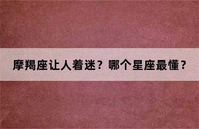 摩羯座让人着迷？哪个星座最懂？