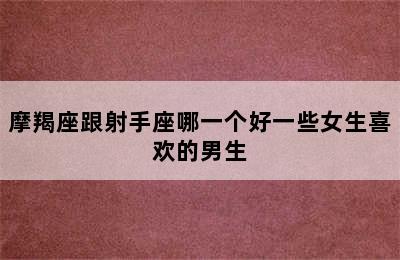 摩羯座跟射手座哪一个好一些女生喜欢的男生