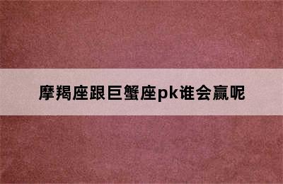 摩羯座跟巨蟹座pk谁会赢呢