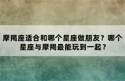 摩羯座适合和哪个星座做朋友？哪个星座与摩羯最能玩到一起？