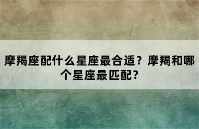 摩羯座配什么星座最合适？摩羯和哪个星座最匹配？