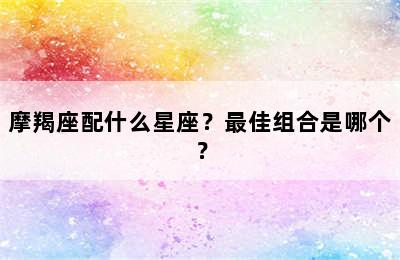 摩羯座配什么星座？最佳组合是哪个？