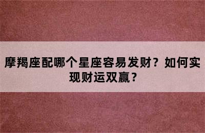 摩羯座配哪个星座容易发财？如何实现财运双赢？