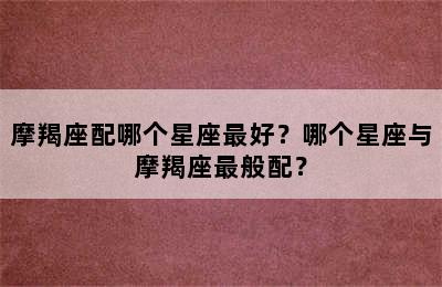 摩羯座配哪个星座最好？哪个星座与摩羯座最般配？
