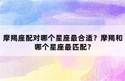 摩羯座配对哪个星座最合适？摩羯和哪个星座最匹配？