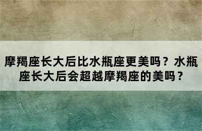 摩羯座长大后比水瓶座更美吗？水瓶座长大后会超越摩羯座的美吗？