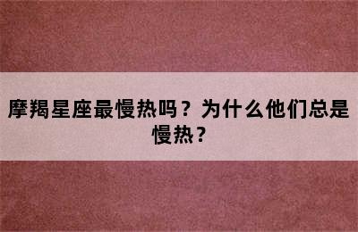 摩羯星座最慢热吗？为什么他们总是慢热？