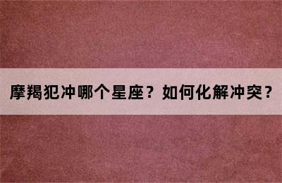 摩羯犯冲哪个星座？如何化解冲突？