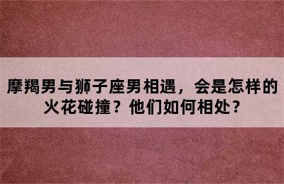 摩羯男与狮子座男相遇，会是怎样的火花碰撞？他们如何相处？