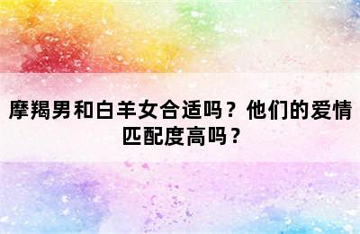 摩羯男和白羊女合适吗？他们的爱情匹配度高吗？