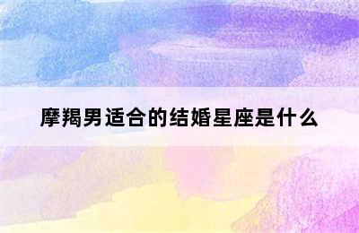 摩羯男适合的结婚星座是什么