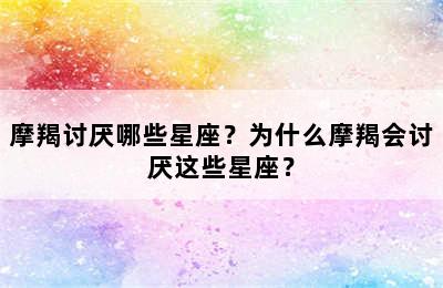 摩羯讨厌哪些星座？为什么摩羯会讨厌这些星座？