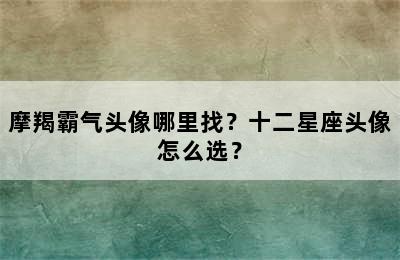 摩羯霸气头像哪里找？十二星座头像怎么选？