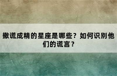 撒谎成精的星座是哪些？如何识别他们的谎言？