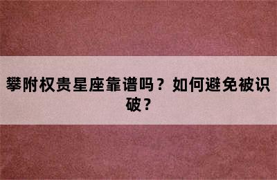 攀附权贵星座靠谱吗？如何避免被识破？