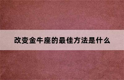 改变金牛座的最佳方法是什么