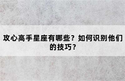 攻心高手星座有哪些？如何识别他们的技巧？