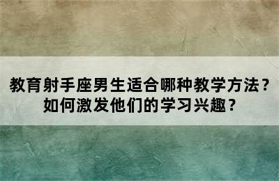 教育射手座男生适合哪种教学方法？如何激发他们的学习兴趣？