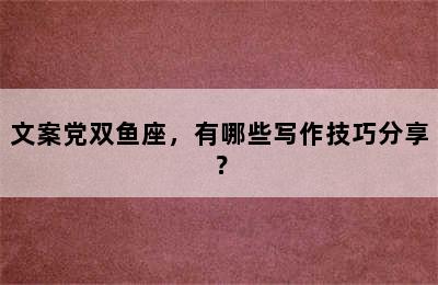 文案党双鱼座，有哪些写作技巧分享？