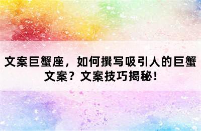 文案巨蟹座，如何撰写吸引人的巨蟹文案？文案技巧揭秘！