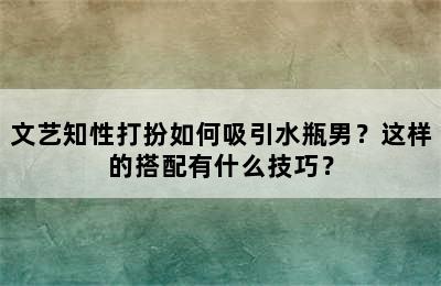 文艺知性打扮如何吸引水瓶男？这样的搭配有什么技巧？