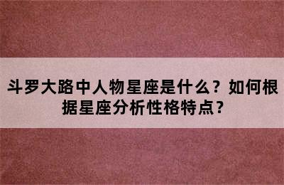 斗罗大路中人物星座是什么？如何根据星座分析性格特点？