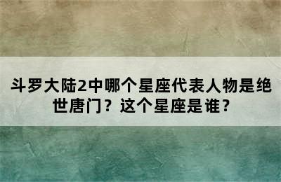 斗罗大陆2中哪个星座代表人物是绝世唐门？这个星座是谁？