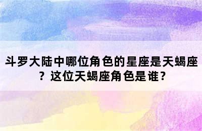 斗罗大陆中哪位角色的星座是天蝎座？这位天蝎座角色是谁？