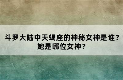 斗罗大陆中天蝎座的神秘女神是谁？她是哪位女神？