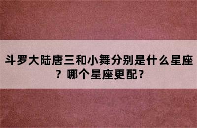 斗罗大陆唐三和小舞分别是什么星座？哪个星座更配？