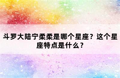 斗罗大陆宁柔柔是哪个星座？这个星座特点是什么？