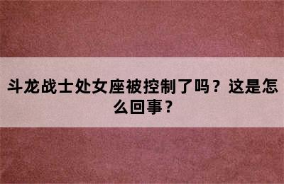 斗龙战士处女座被控制了吗？这是怎么回事？