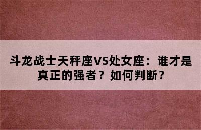 斗龙战士天秤座VS处女座：谁才是真正的强者？如何判断？