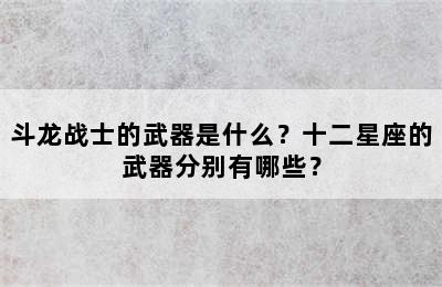 斗龙战士的武器是什么？十二星座的武器分别有哪些？