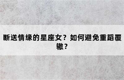 断送情缘的星座女？如何避免重蹈覆辙？