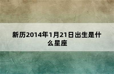 新历2014年1月21日出生是什么星座