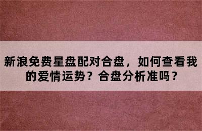 新浪免费星盘配对合盘，如何查看我的爱情运势？合盘分析准吗？