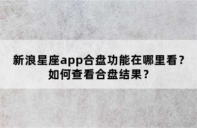新浪星座app合盘功能在哪里看？如何查看合盘结果？