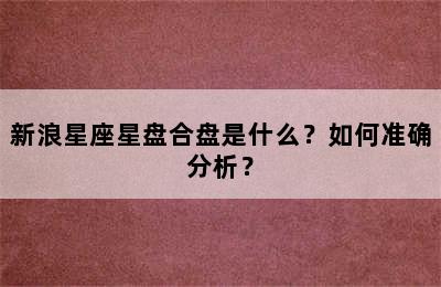 新浪星座星盘合盘是什么？如何准确分析？